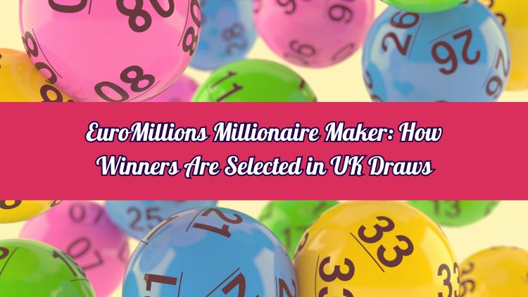EuroMillions Millionaire Maker: How Winners Are Selected in UK Draws