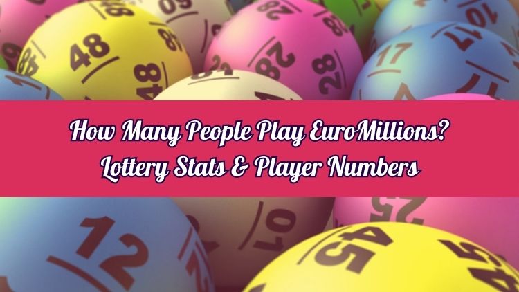 How Many People Play EuroMillions? Lottery Stats & Player Numbers