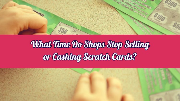 What Time Do Shops Stop Selling or Cashing Scratch Cards?